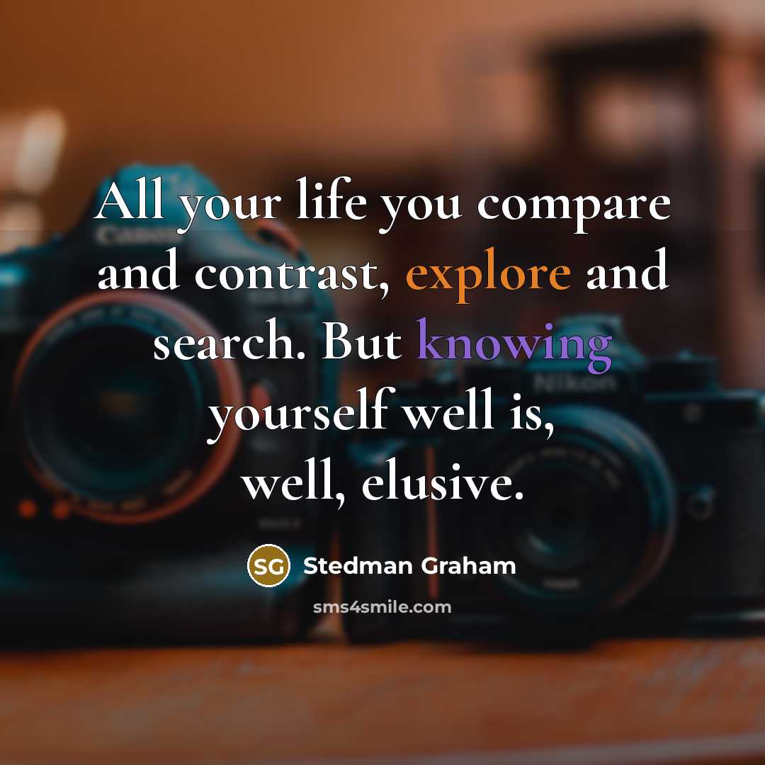 “All your life you compare and contrast, explore and search. But knowing yourself well is, well, elusive.” quote by Stedman Graham