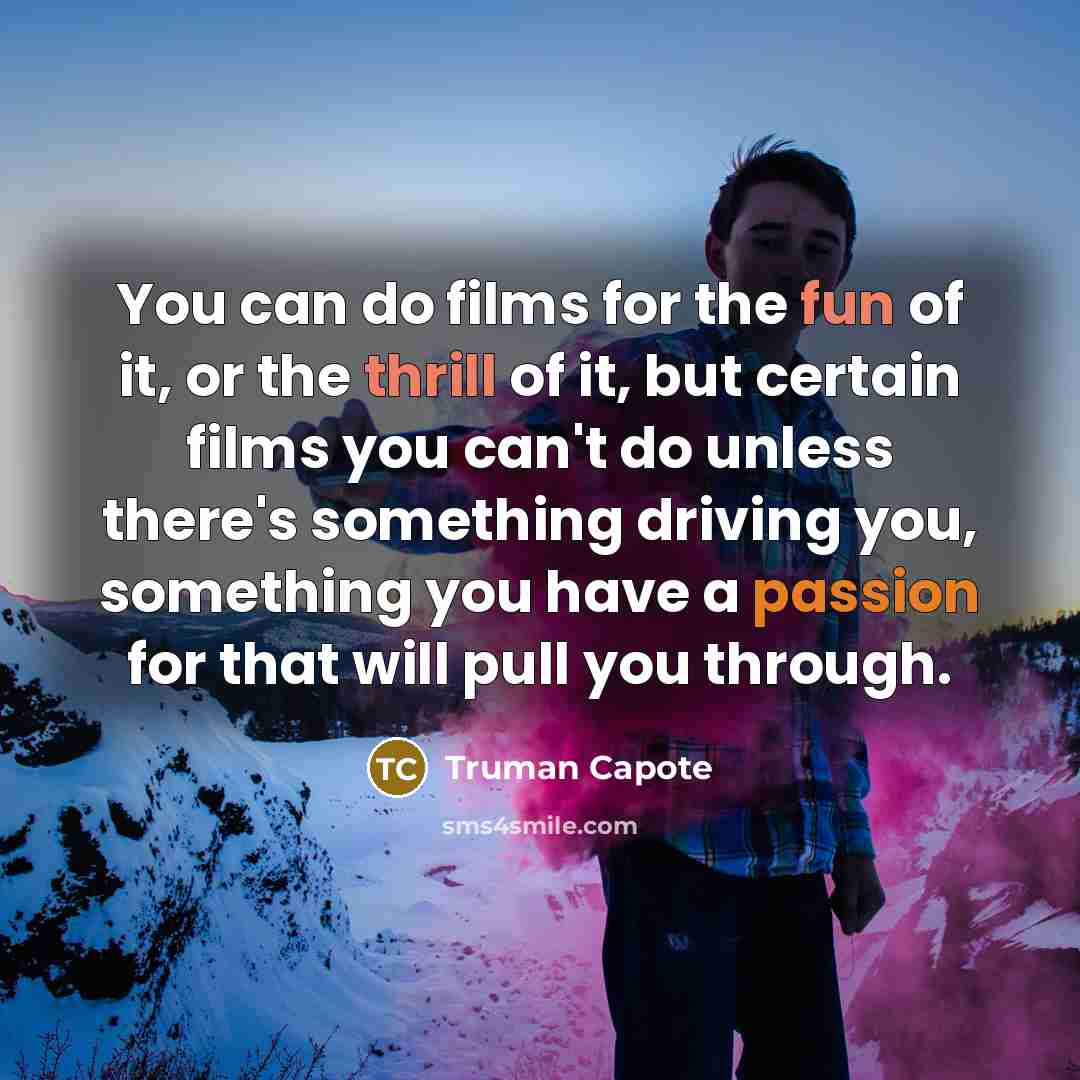 “You can do films for the fun of it, or the thrill of it, but certain films you can't do unless there's something driving you, something you have a passion for that will pull you through.” quote by Truman Capote