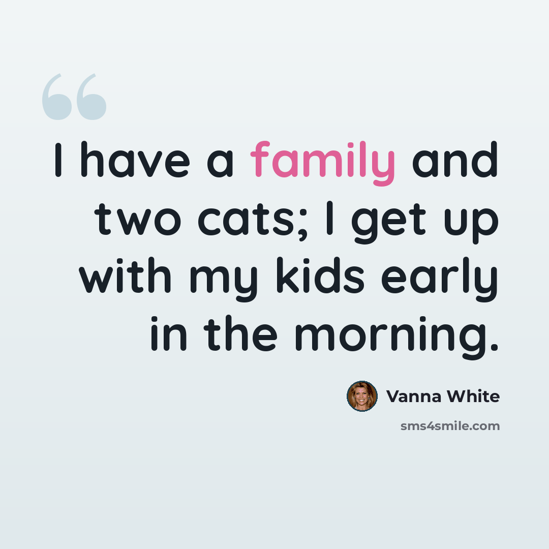 “I have a family and two cats; I get up with my kids early in the morning.” quote by Vanna White