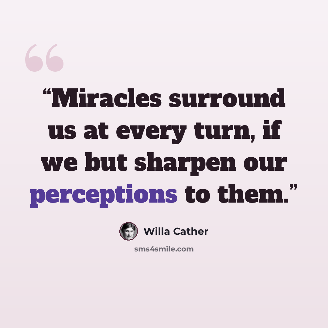 “Miracles surround us at every turn, if we but sharpen our perceptions to them.” quote by Willa Cather