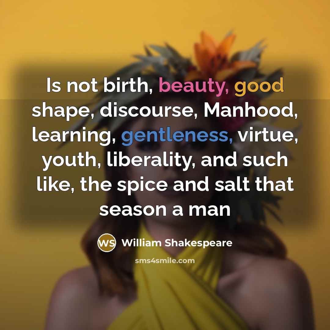 “Is not birth, beauty, good shape, discourse, Manhood, learning, gentleness, virtue, youth, liberality, and such like, the spice and salt that season a man” quote by William Shakespeare