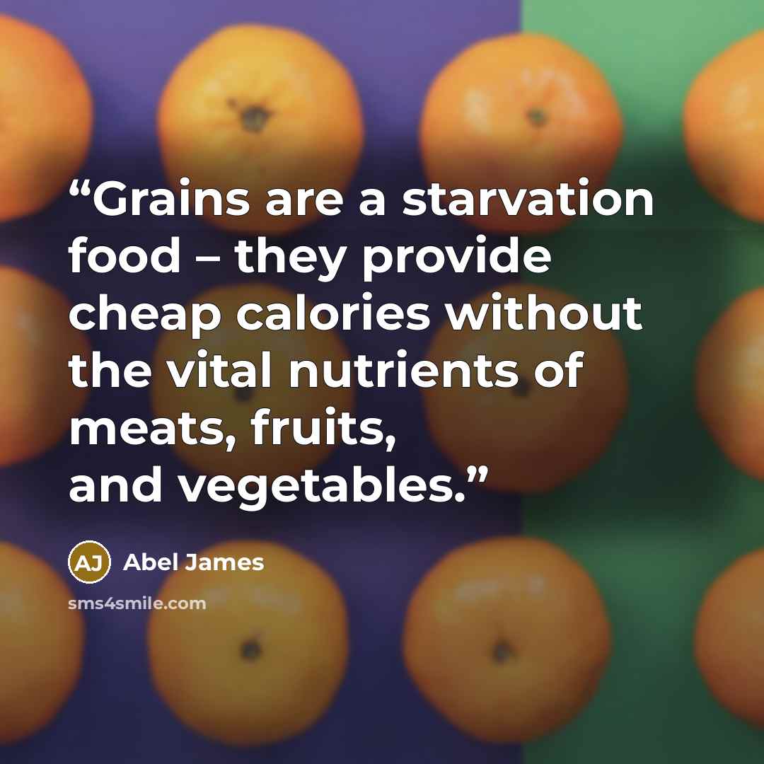 “Grains are a starvation food – they provide cheap calories without the vital nutrients of meats, fruits, and vegetables.” quote by Abel James