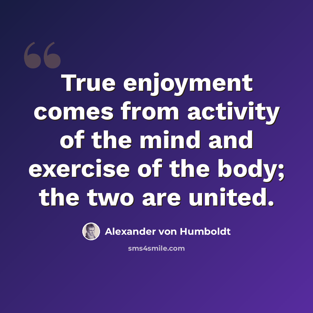 “True enjoyment comes from activity of the mind and exercise of the body; the two are united.” quote by Alexander Von Humboldt