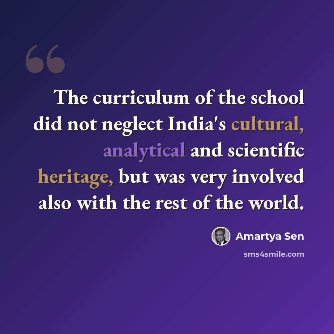 “The curriculum of the school did not neglect India's cultural, analytical and scientific heritage, but was very involved also with the rest of the world.” quote by Amartya Sen