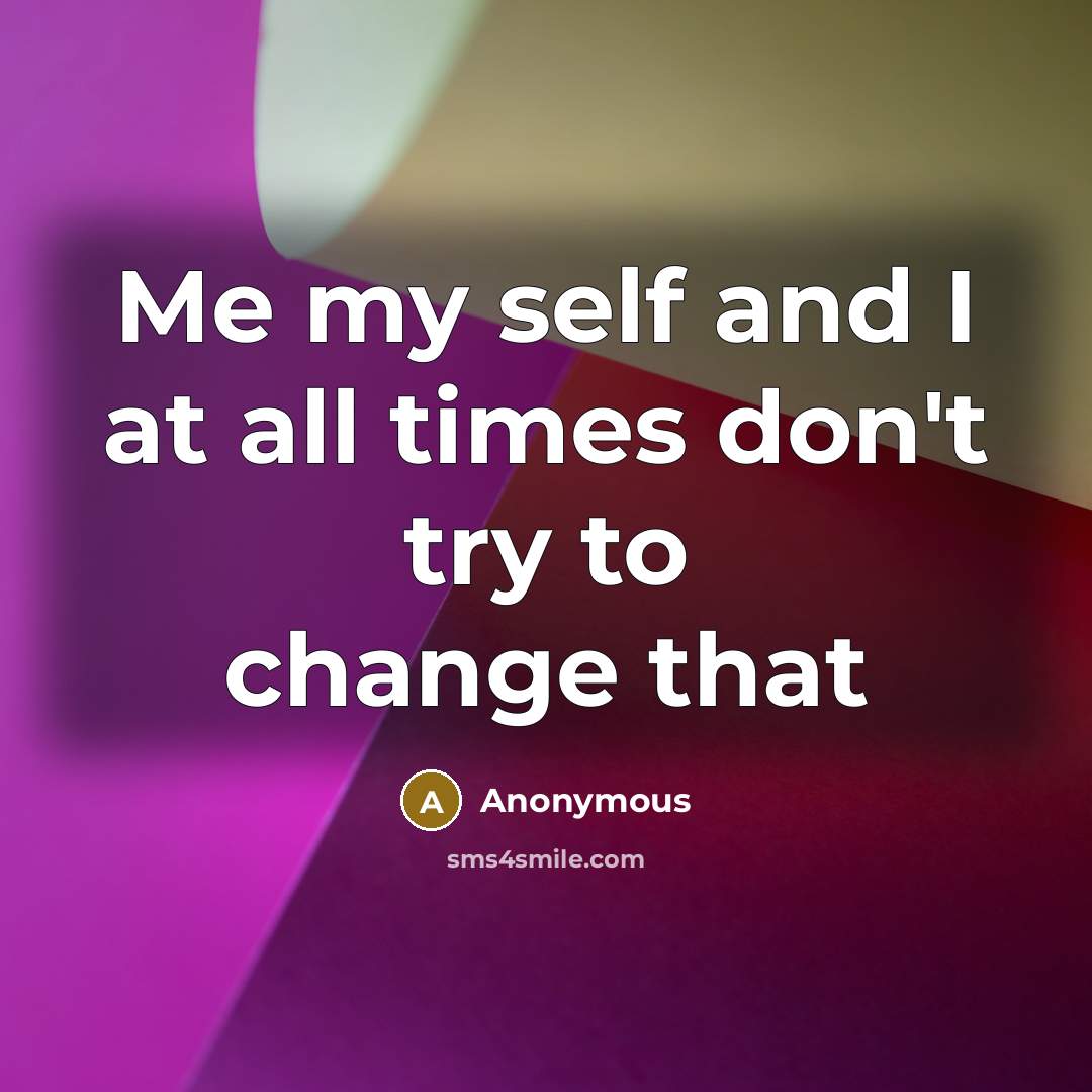 “Me my self and I at all times don't try to change that” quote by Anonymous