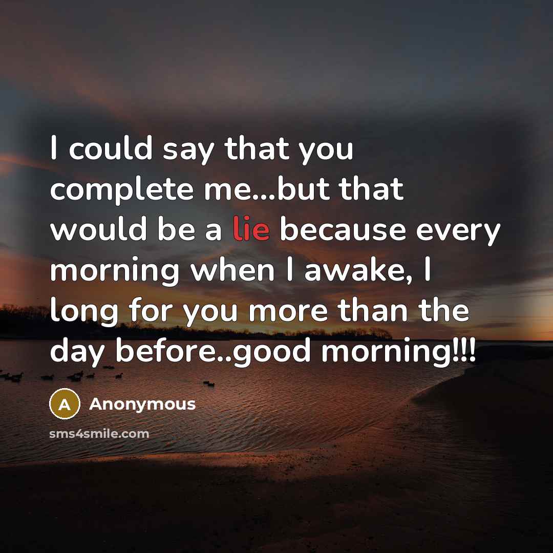 “I could say that you complete me...but that would be a lie because every morning when I awake, I long for you more than the day before..good morning!!!” quote by Anonymous