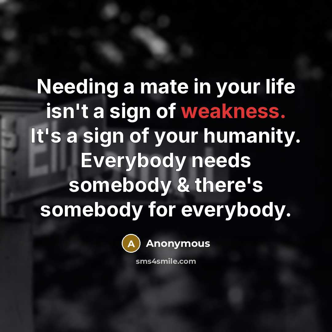 “Needing a mate in your life isn't a sign of weakness. It's a sign of your humanity. Everybody needs somebody & there's somebody for everybody.” quote by Anonymous