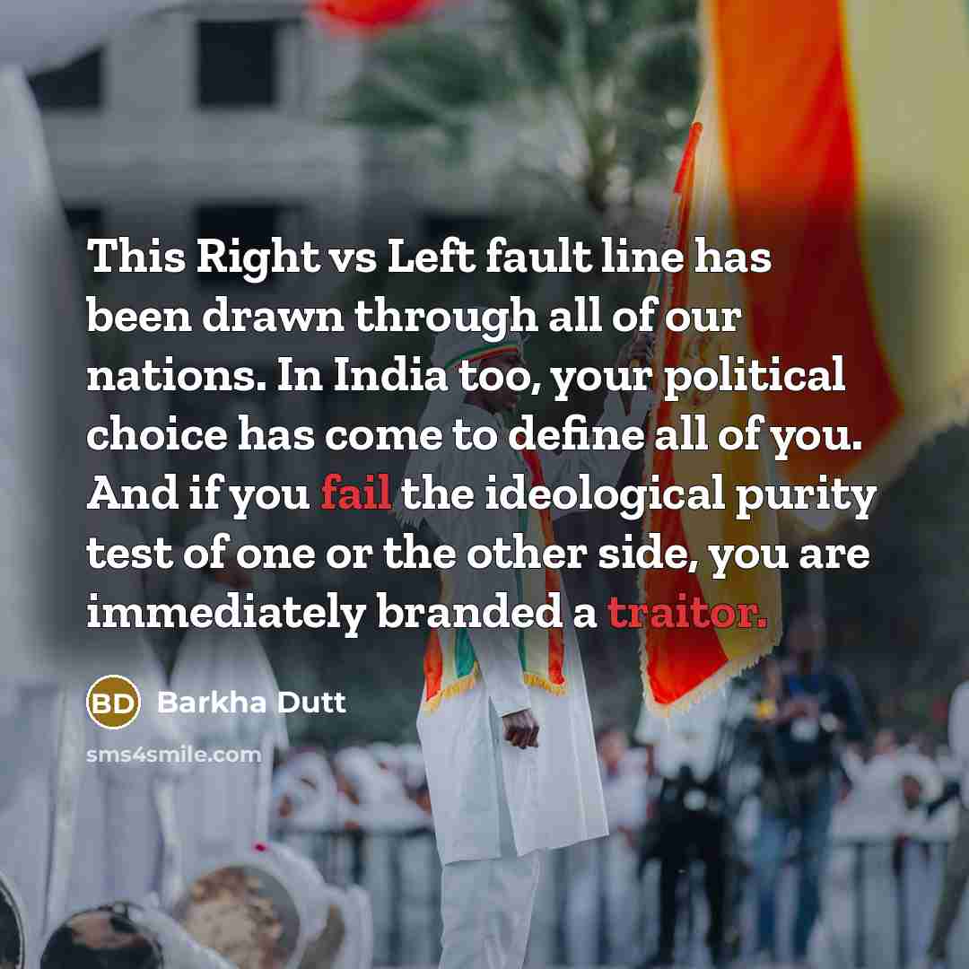 “This Right vs Left fault line has been drawn through all of our nations. In India too, your political choice has come to define all of you. And if you fail the ideological purity test of one or the other side, you are immediately branded a traitor.” quote by Barkha Dutt