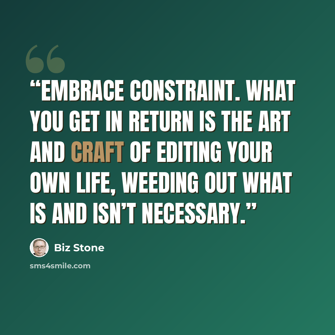 “Embrace constraint. What you get in return is the art and craft of editing your own life, weeding out what is and isn’t necessary.” quote by Biz Stone
