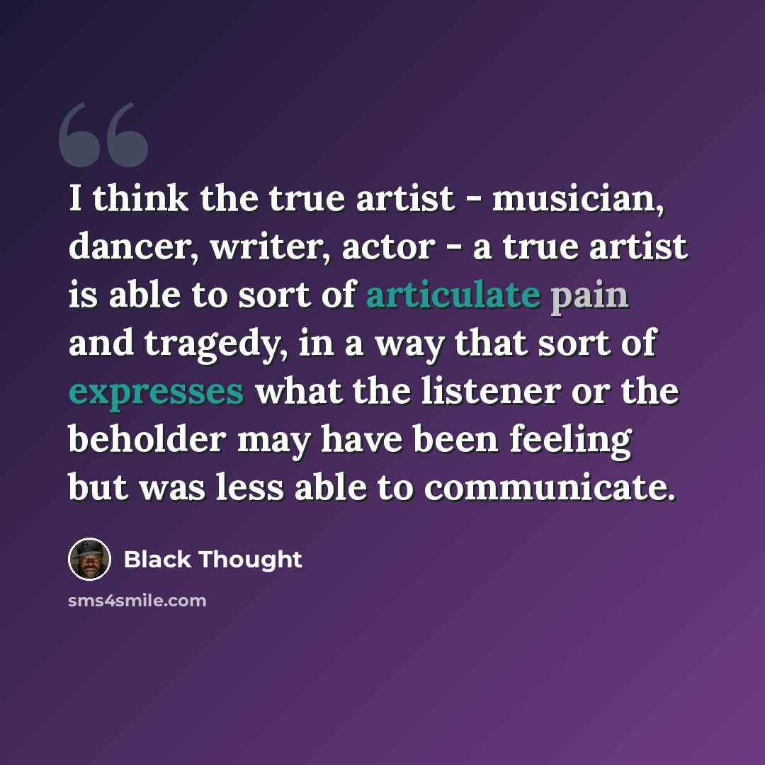 “I think the true artist - musician, dancer, writer, actor - a true artist is able to sort of articulate pain and tragedy, in a way that sort of expresses what the listener or the beholder may have been feeling but was less able to communicate.” quote by Black Thought