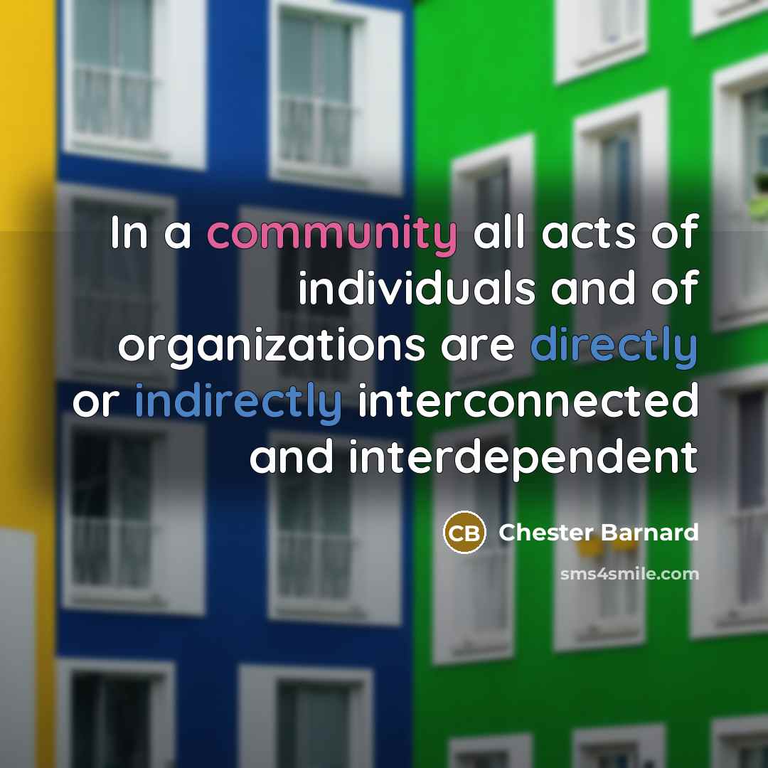 “In a community all acts of individuals and of organizations are directly or indirectly interconnected and interdependent” quote by Chester Barnard