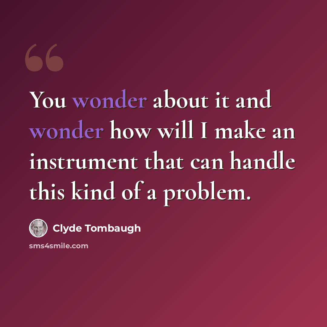 “You wonder about it and wonder how will I make an instrument that can handle this kind of a problem.” quote by Clyde Tombaugh