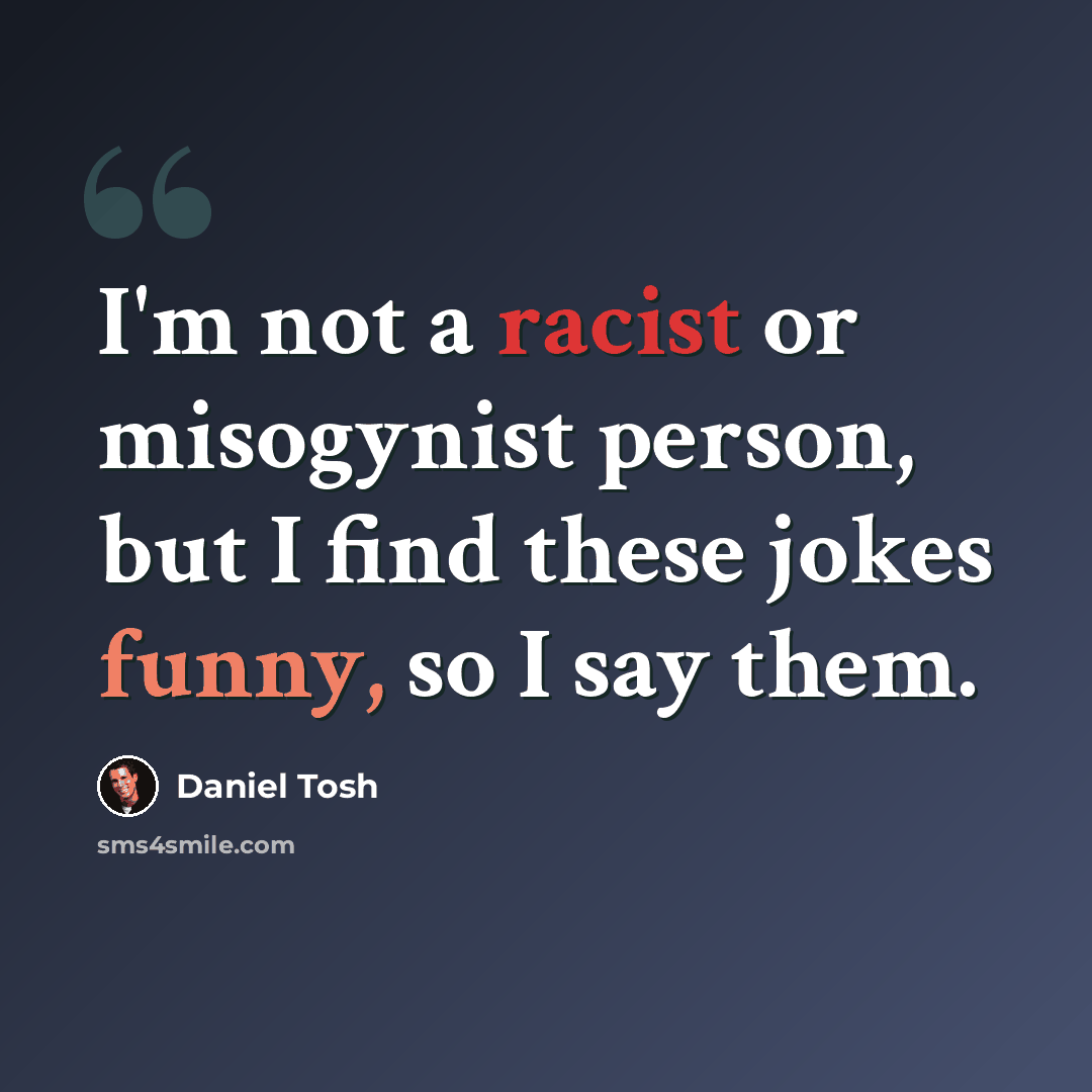 “I'm not a racist or misogynist person, but I find these jokes funny, so I say them.” quote by Daniel Tosh
