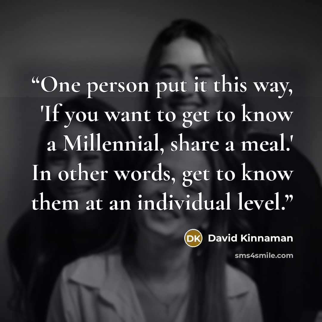 “One person put it this way, 'If you want to get to know a Millennial, share a meal.' In other words, get to know them at an individual level.” quote by David Kinnaman