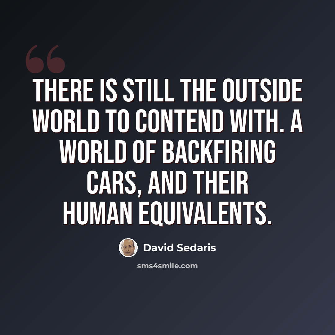 “There is still the outside world to contend with. A world of backfiring cars, and their human equivalents.” quote by David Sedaris