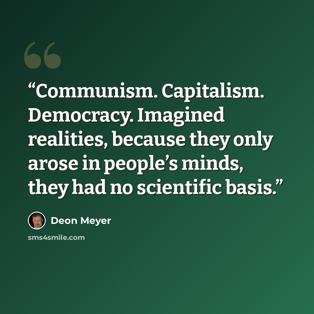 “Communism. Capitalism. Democracy. Imagined realities, because they only arose in people’s minds, they had no scientific basis.” quote by Deon Meyer