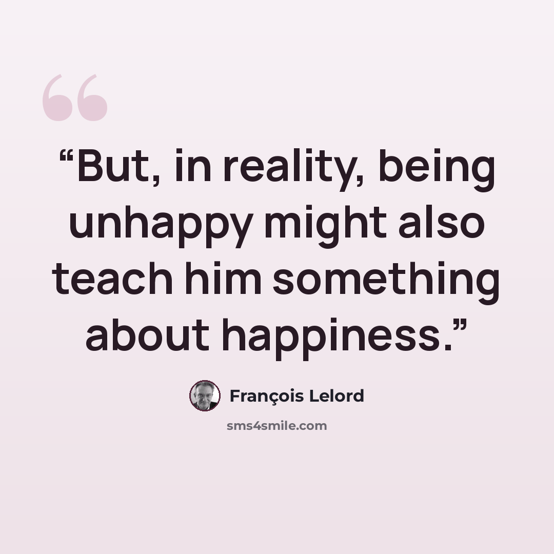 “But, in reality, being unhappy might also teach him something about happiness.” quote by François Lelord