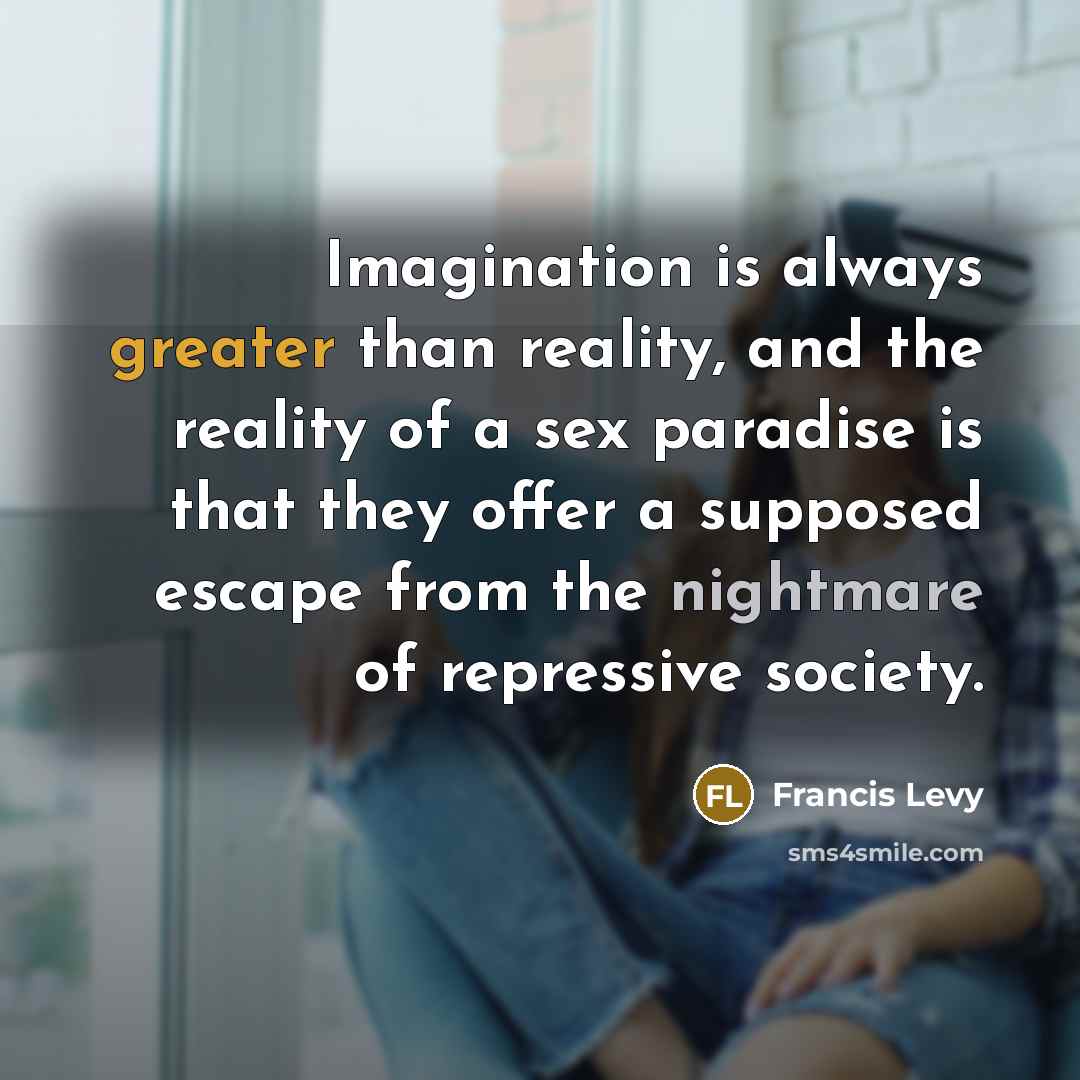 “Imagination is always greater than reality, and the reality of a sex paradise is that they offer a supposed escape from the nightmare of repressive society.” quote by Francis Levy