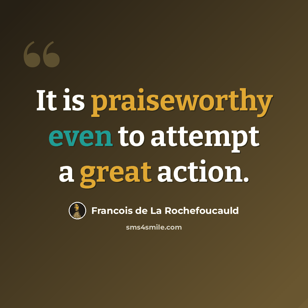 “It is praiseworthy even to attempt a great action.” quote by Francois de La Rochefoucauld