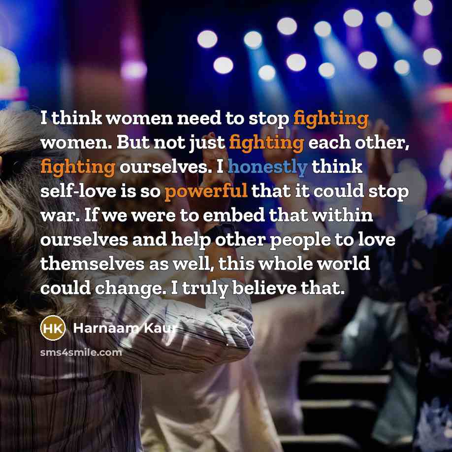 “I think women need to stop fighting women. But not just fighting each other, fighting ourselves. I honestly think self-love is so powerful that it could stop war. If we were to embed that within ourselves and help other people to love themselves as well, this whole world could change. I truly…” quote by Harnaam Kaur