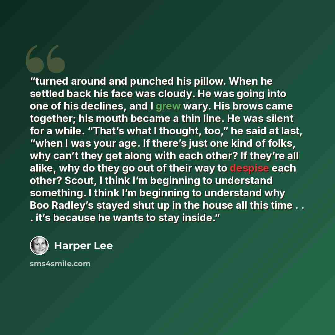 “turned around and punched his pillow. When he settled back his face was cloudy. He was going into one of his declines, and I grew wary. His brows came together; his mouth became a thin line. He was silent for a while. “That’s what I thought, too,” he said at last, “when I was your age. If there’s…” quote by Harper Lee