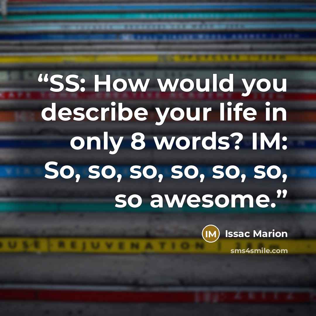 “SS: How would you describe your life in only 8 words? IM: So, so, so, so, so, so, so awesome.” quote by Issac Marion