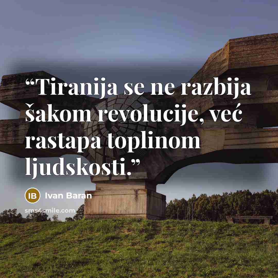 “Tiranija se ne razbija šakom revolucije, već rastapa toplinom ljudskosti.” quote by Ivan Baran