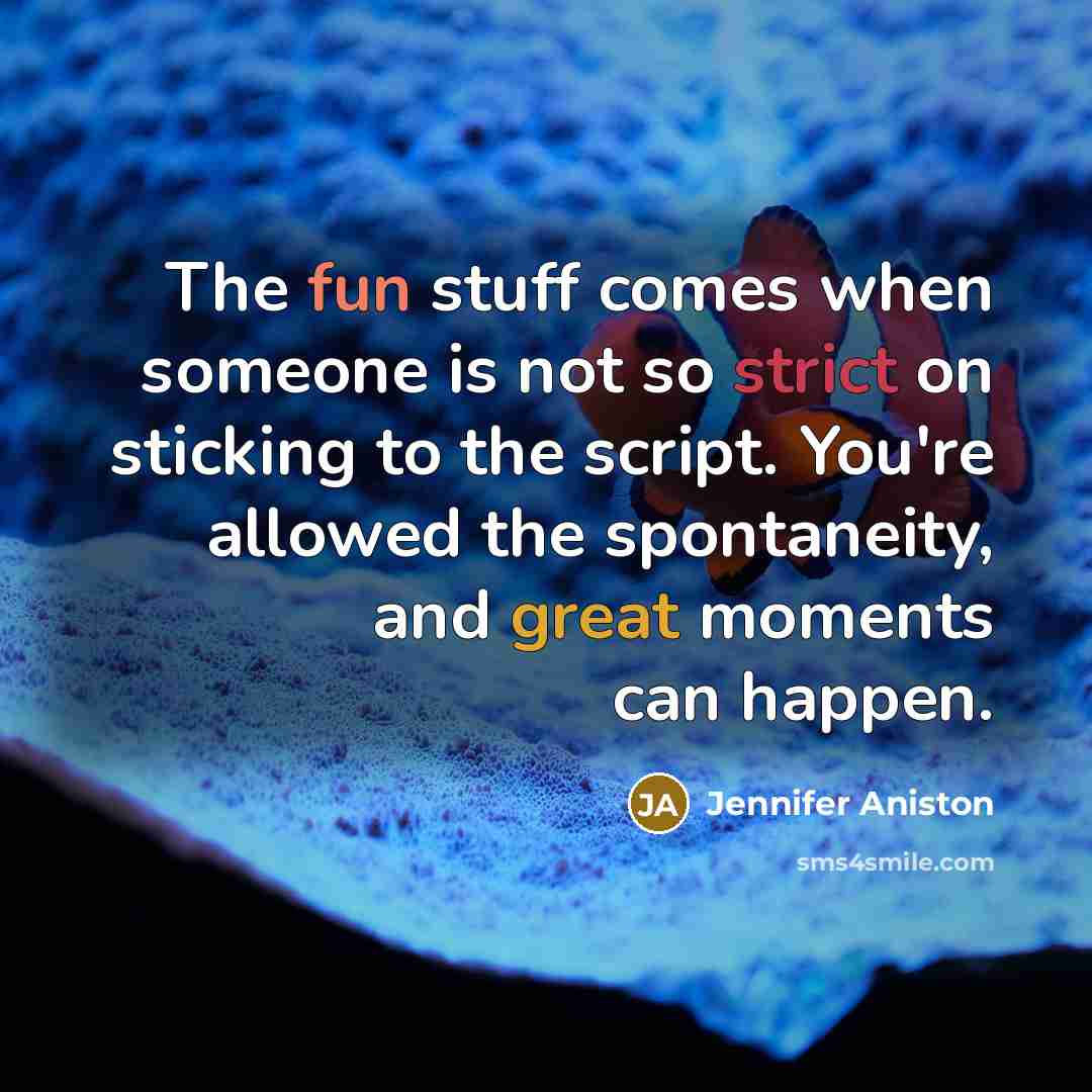 “The fun stuff comes when someone is not so strict on sticking to the script. You're allowed the spontaneity, and great moments can happen.” quote by Jennifer Aniston