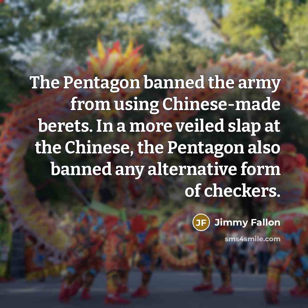 “The Pentagon banned the army from using Chinese-made berets. In a more veiled slap at the Chinese, the Pentagon also banned any alternative form of checkers.” quote by Jimmy Fallon