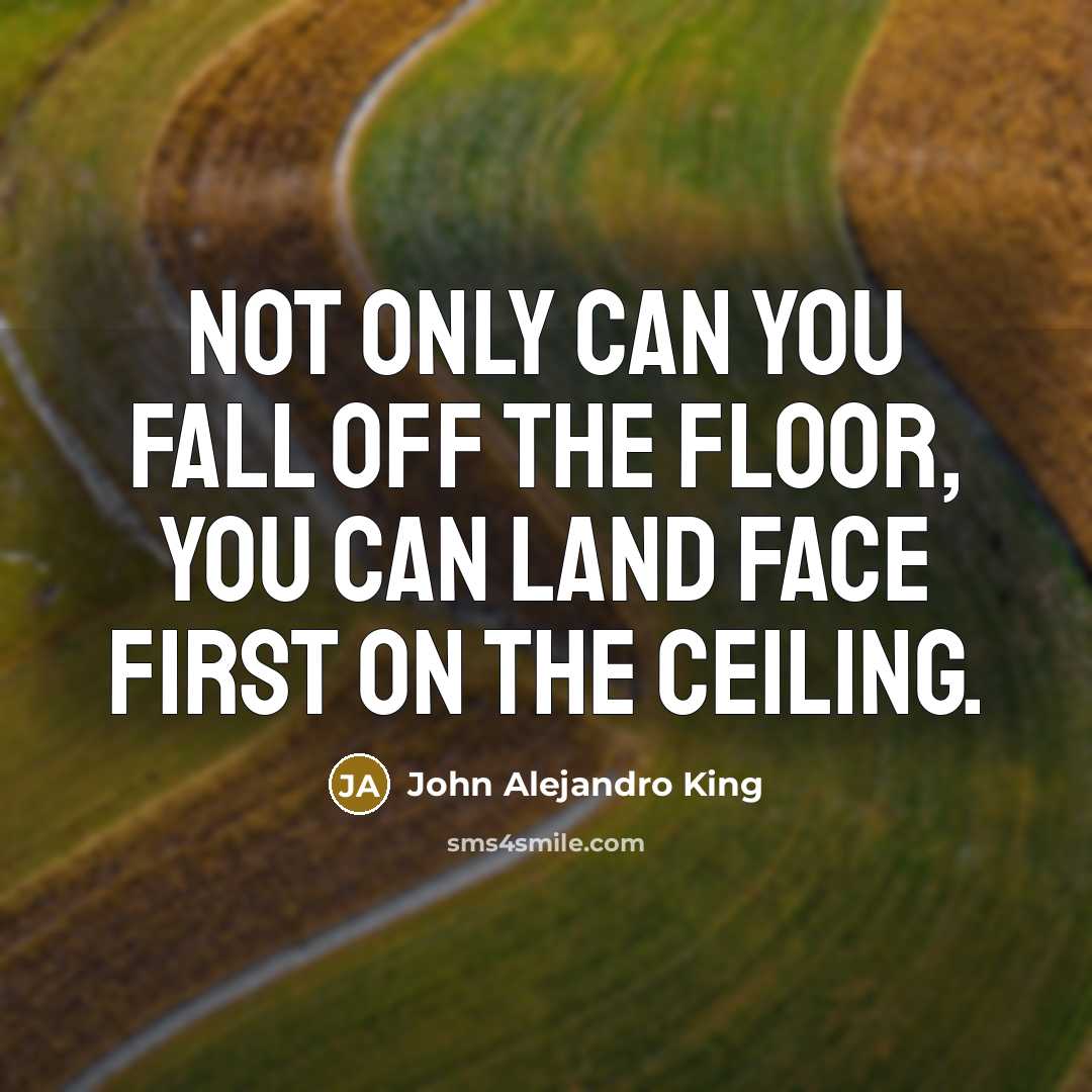 “Not only can you fall off the floor, you can land face first on the ceiling.” quote by John Alejandro King