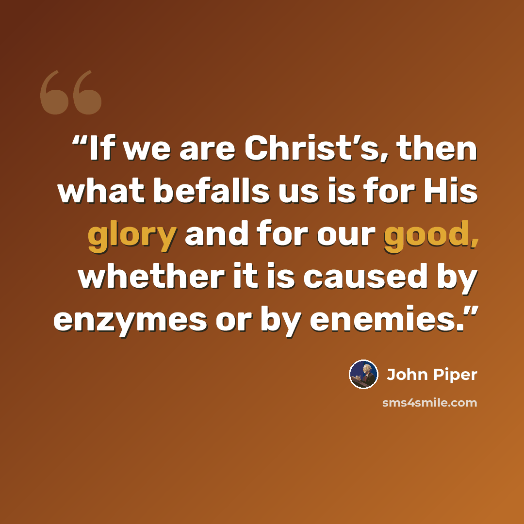 “If we are Christ’s, then what befalls us is for His glory and for our good, whether it is caused by enzymes or by enemies.” quote by John Piper