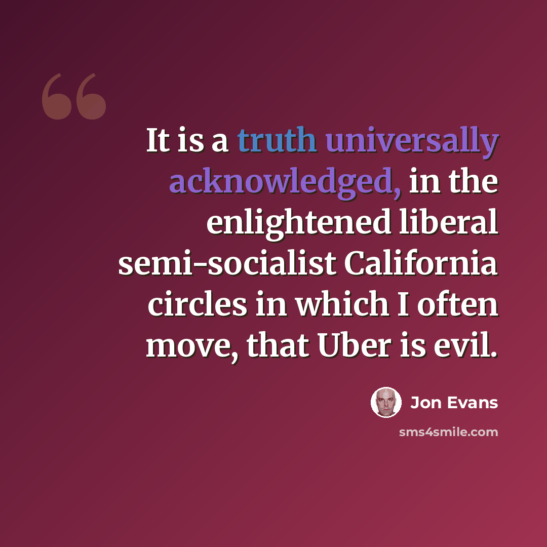 “It is a truth universally acknowledged, in the enlightened liberal semi-socialist California circles in which I often move, that Uber is evil.” quote by Jon Evans