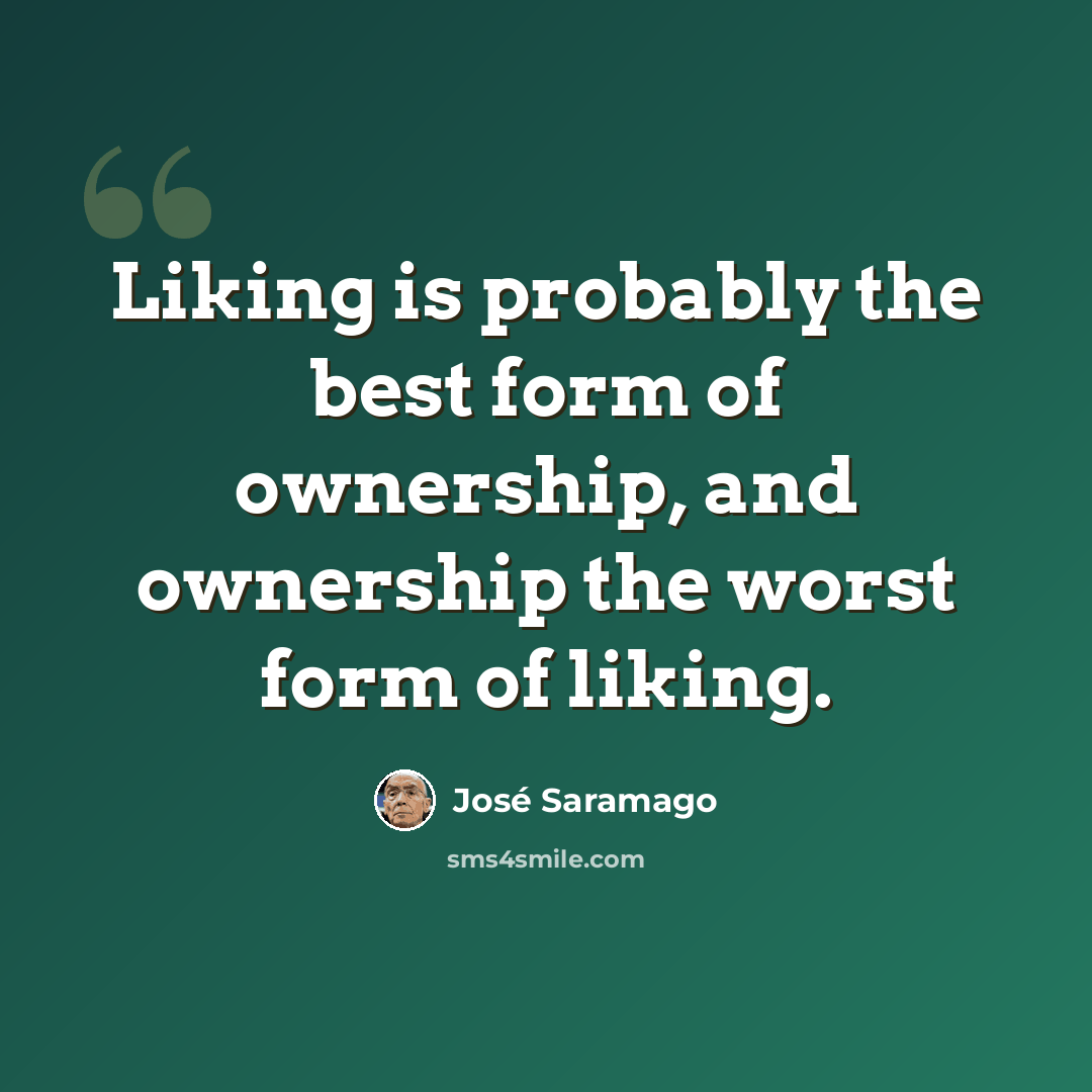 “Liking is probably the best form of ownership, and ownership the worst form of liking.” quote by Jose Saramago