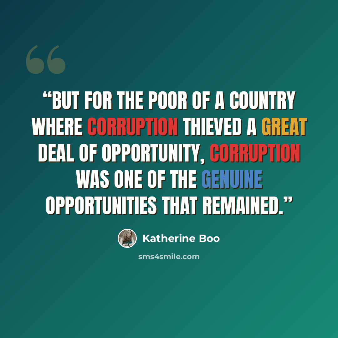 “But for the poor of a country where corruption thieved a great deal of opportunity, corruption was one of the genuine opportunities that remained.” quote by Katherine Boo