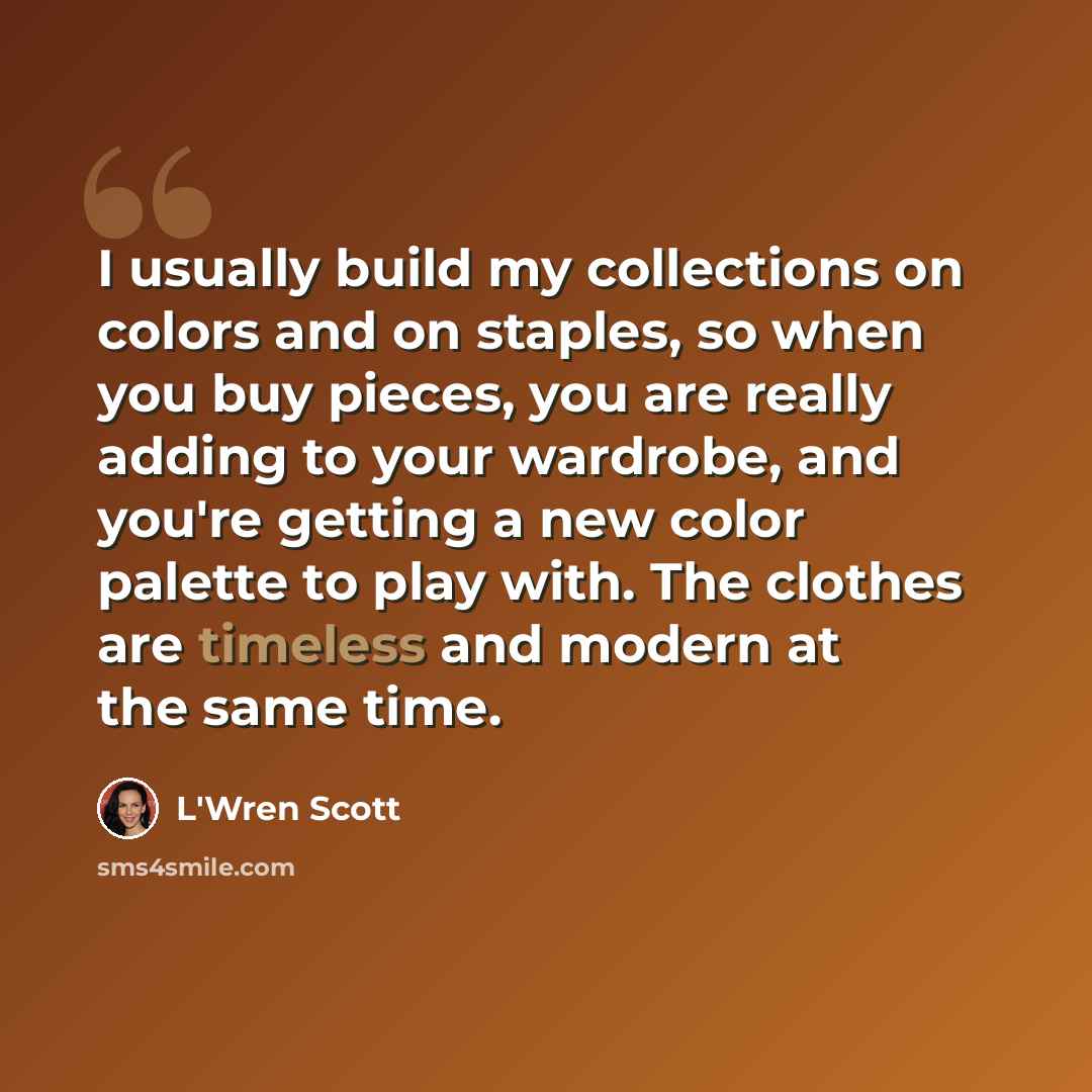 “I usually build my collections on colors and on staples, so when you buy pieces, you are really adding to your wardrobe, and you're getting a new color palette to play with. The clothes are timeless and modern at the same time.” quote by L'Wren Scott
