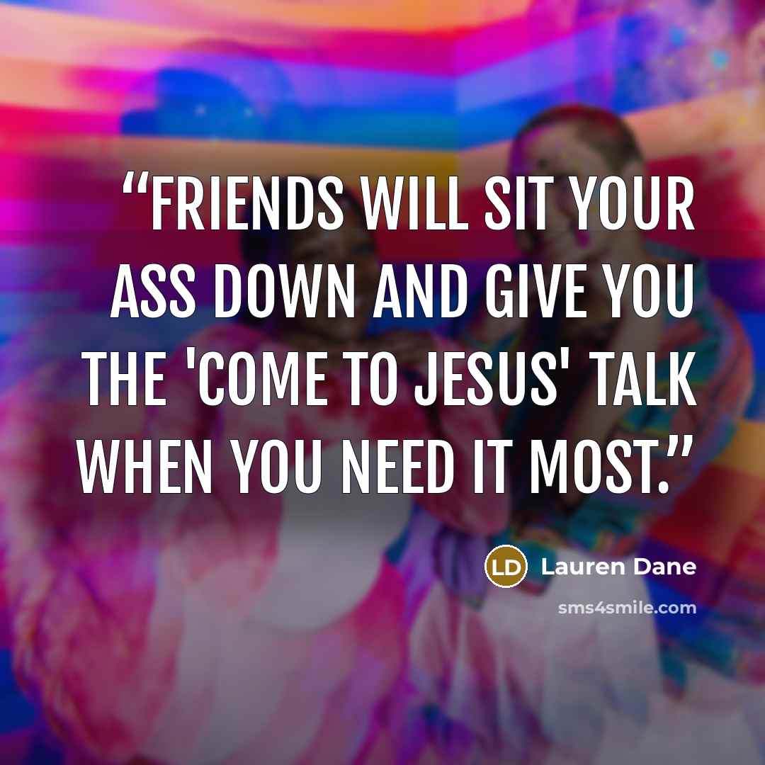 “friends will sit your ass down and give you the 'Come To Jesus' talk when you need it most.” quote by Lauren Dane