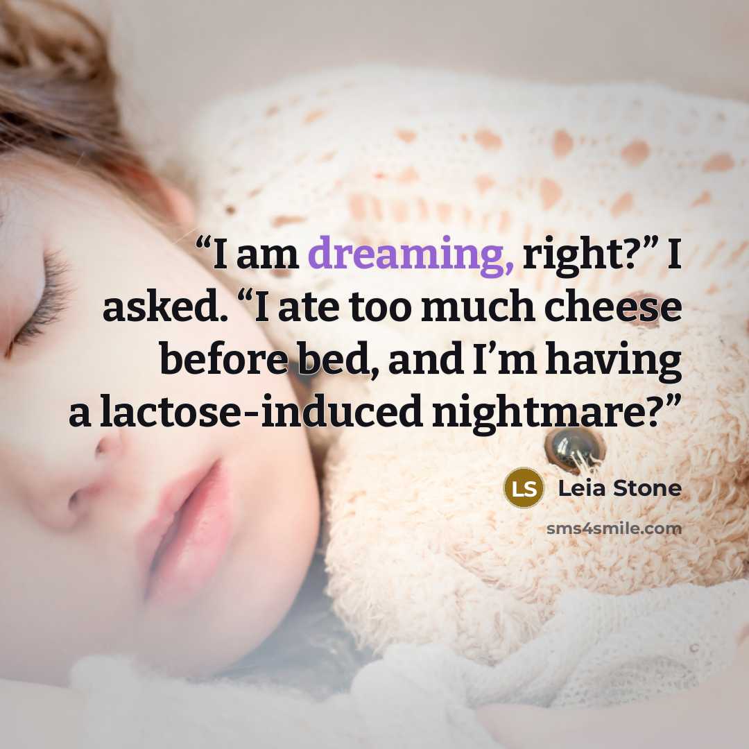 “I am dreaming, right?” I asked. “I ate too much cheese before bed, and I’m having a lactose-induced nightmare?” quote by Leia Stone
