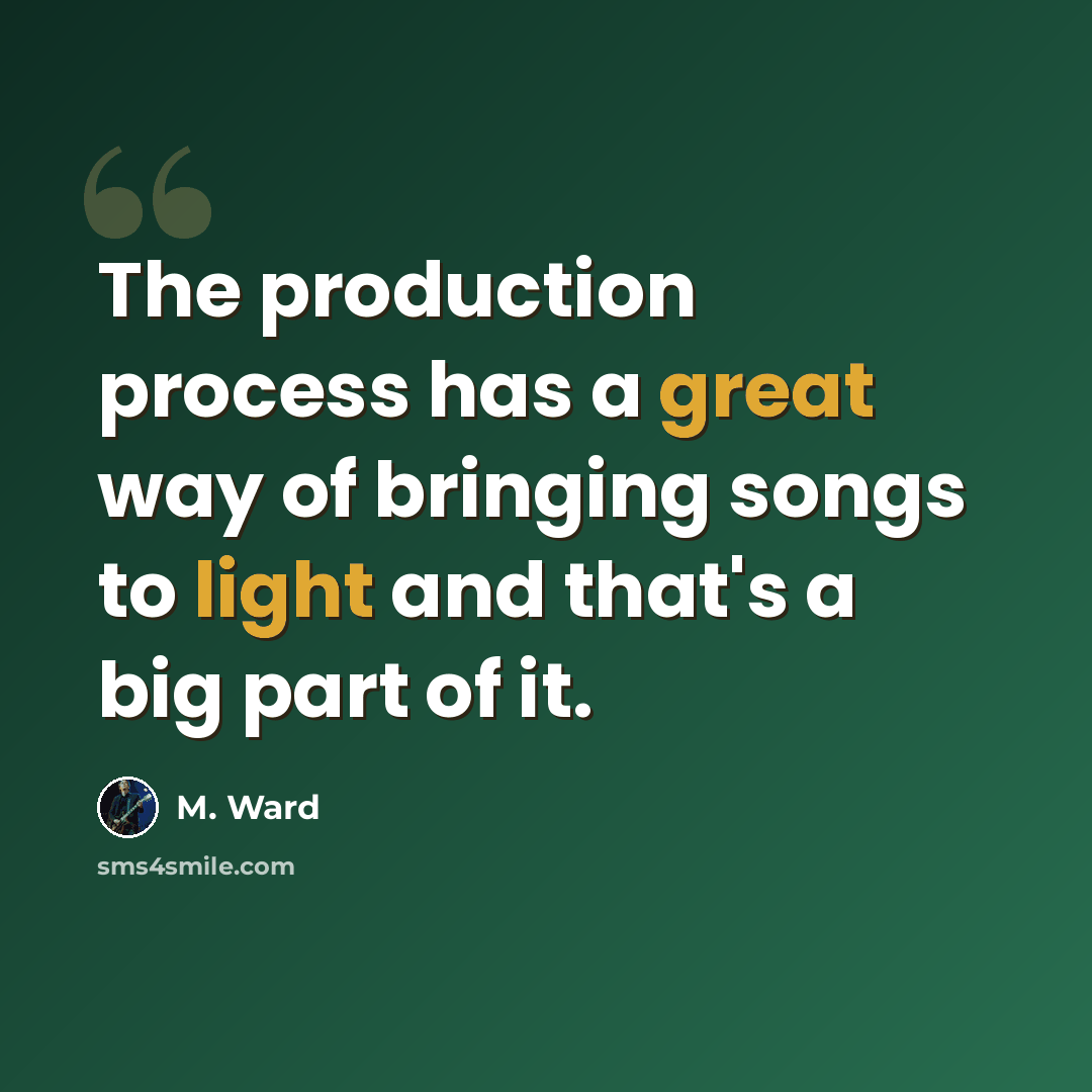 “The production process has a great way of bringing songs to light and that's a big part of it.” quote by M. Ward