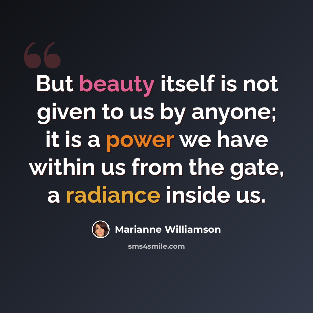 “But beauty itself is not given to us by anyone; it is a power we have within us from the gate, a radiance inside us.” quote by Marianne Williamson