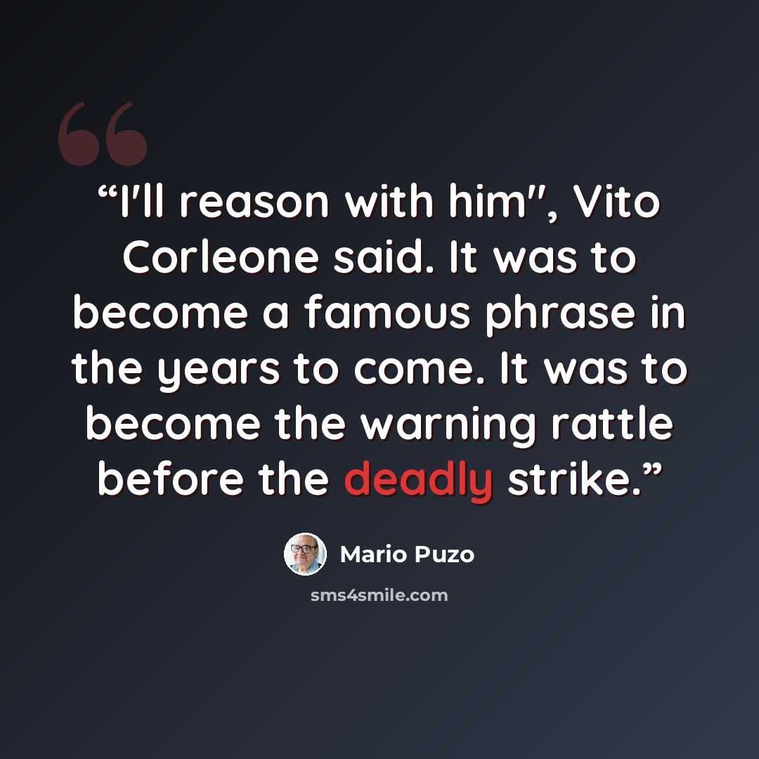“I'll reason with him", Vito Corleone said. It was to become a famous phrase in the years to come. It was to become the warning rattle before the deadly strike.” quote by Mario Puzo