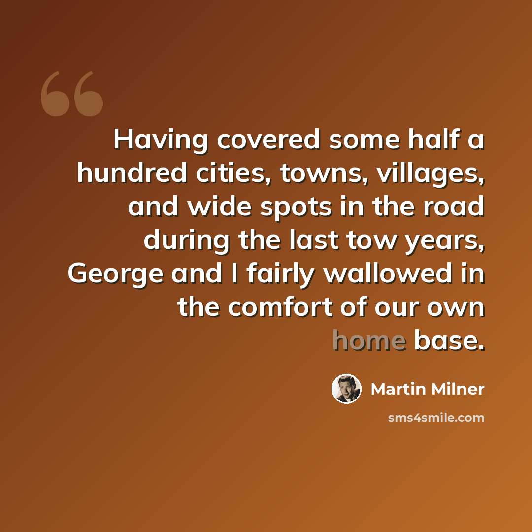 “Having covered some half a hundred cities, towns, villages, and wide spots in the road during the last tow years, George and I fairly wallowed in the comfort of our own home base.” quote by Martin Milner