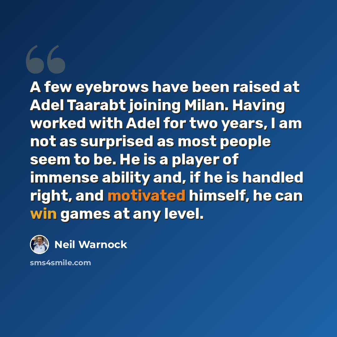 “A few eyebrows have been raised at Adel Taarabt joining Milan. Having worked with Adel for two years, I am not as surprised as most people seem to be. He is a player of immense ability and, if he is handled right, and motivated himself, he can win games at any level.” quote by Neil Warnock