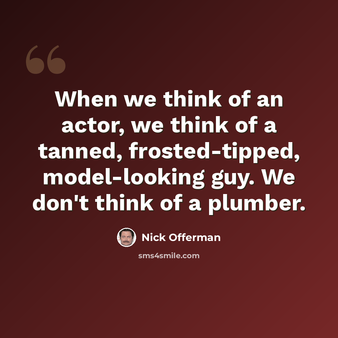 “When we think of an actor, we think of a tanned, frosted-tipped, model-looking guy. We don't think of a plumber.” quote by Nick Offerman