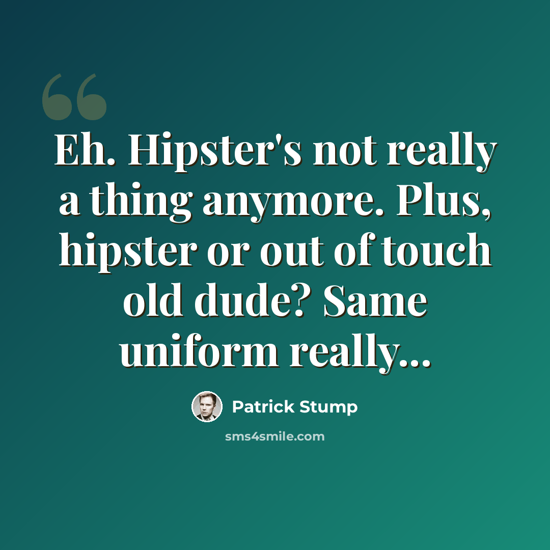 “Eh. Hipster's not really a thing anymore. Plus, hipster or out of touch old dude? Same uniform really...” quote by Patrick Stump