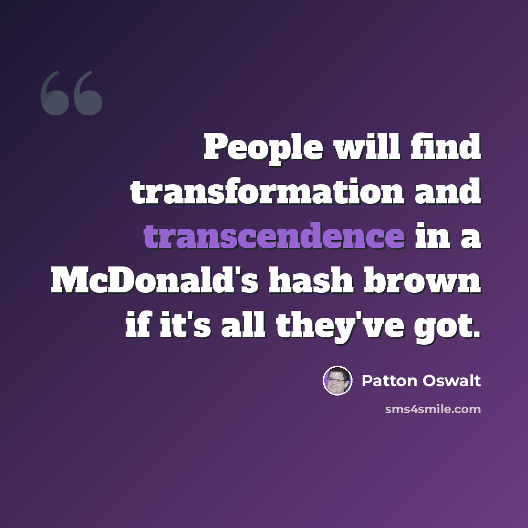 “People will find transformation and transcendence in a McDonald's hash brown if it's all they've got.” quote by Patton Oswalt