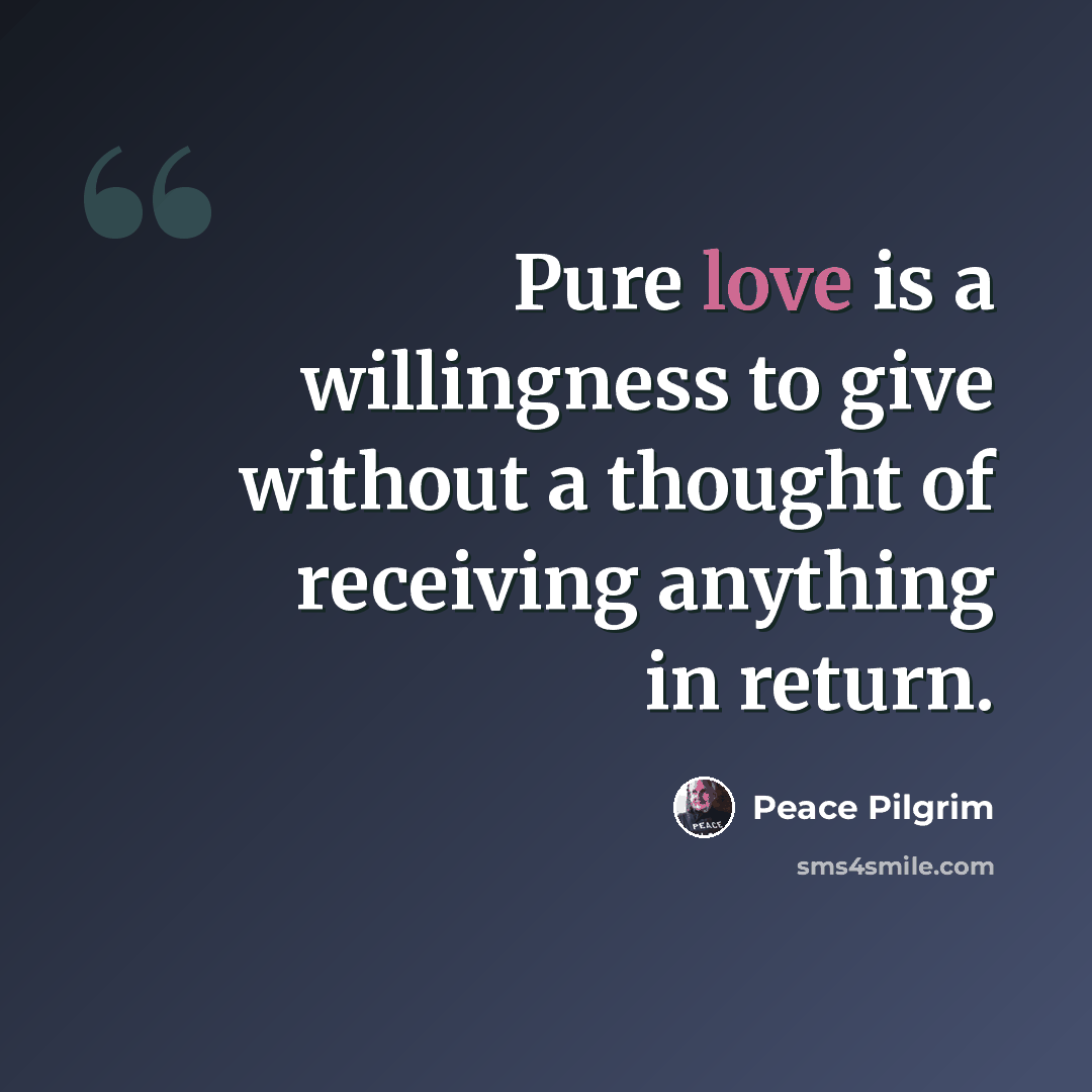 “Pure love is a willingness to give without a thought of receiving anything in return.” quote by Peace Pilgrim