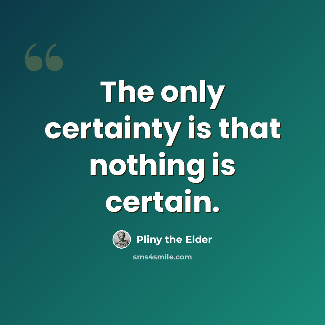 “The only certainty is that nothing is certain.” quote by Pliny the Elder
