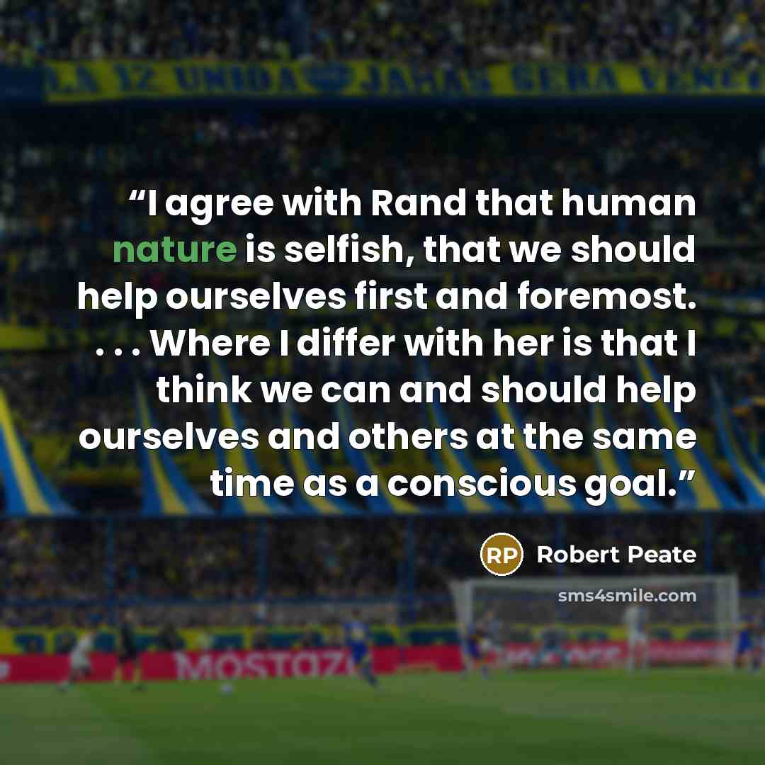 “I agree with Rand that human nature is selfish, that we should help ourselves first and foremost. . . . Where I differ with her is that I think we can and should help ourselves and others at the same time as a conscious goal.” quote by Robert Peate