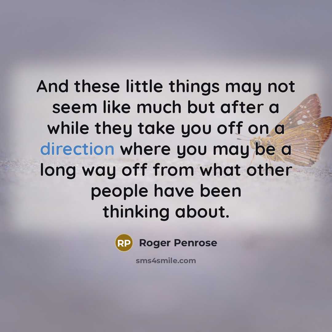 “And these little things may not seem like much but after a while they take you off on a direction where you may be a long way off from what other people have been thinking about.” quote by Roger Penrose