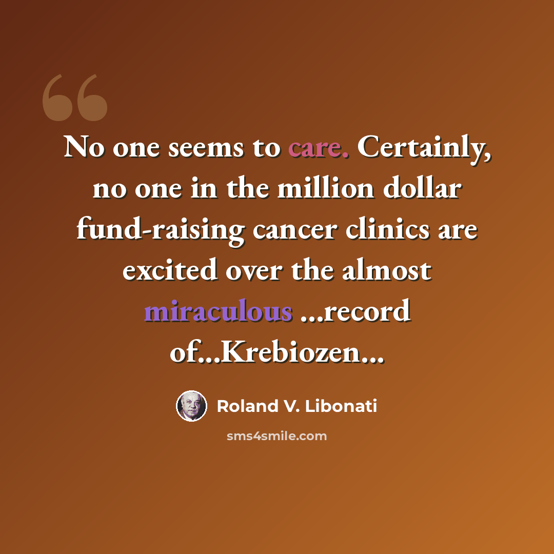 “No one seems to care. Certainly, no one in the million dollar fund-raising cancer clinics are excited over the almost miraculous ...record of...Krebiozen...” quote by Roland V. Libonati